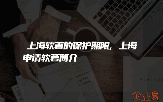 上海软著的保护期限,上海申请软著简介