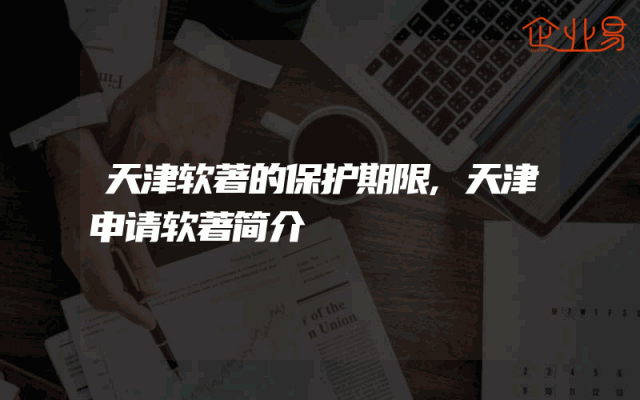 天津软著的保护期限,天津申请软著简介