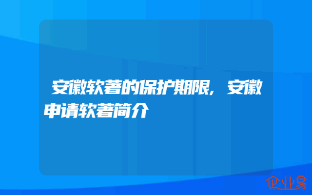 安徽软著的保护期限,安徽申请软著简介