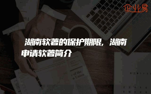湖南软著的保护期限,湖南申请软著简介