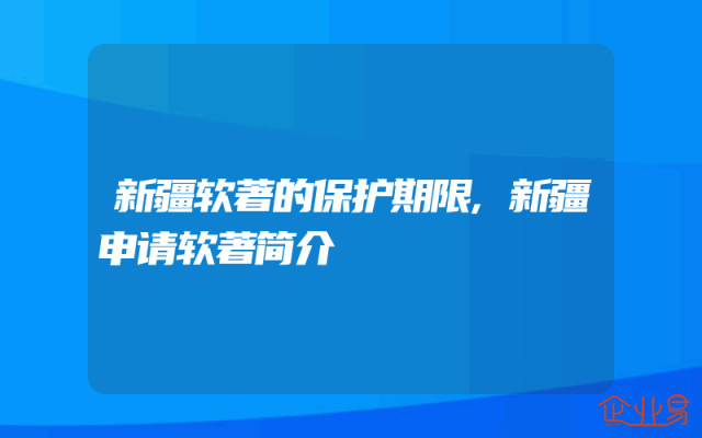 新疆软著的保护期限,新疆申请软著简介