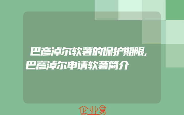 巴彦淖尔软著的保护期限,巴彦淖尔申请软著简介