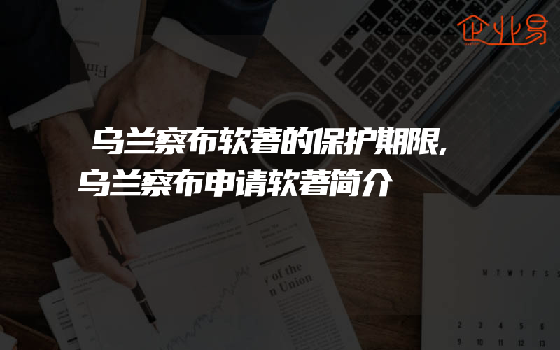 乌兰察布软著的保护期限,乌兰察布申请软著简介