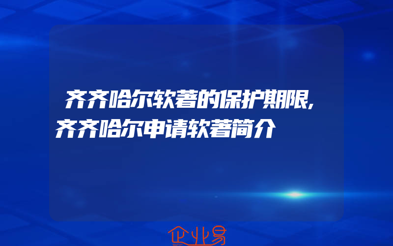 齐齐哈尔软著的保护期限,齐齐哈尔申请软著简介