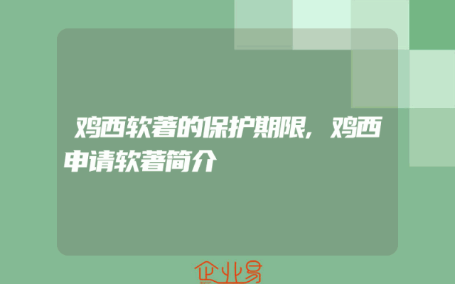 鸡西软著的保护期限,鸡西申请软著简介
