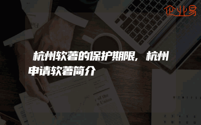 杭州软著的保护期限,杭州申请软著简介