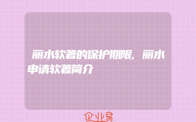 丽水软著的保护期限,丽水申请软著简介