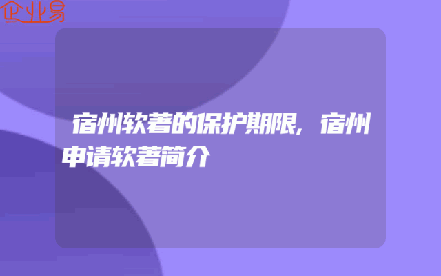 宿州软著的保护期限,宿州申请软著简介