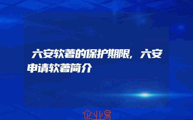 六安软著的保护期限,六安申请软著简介