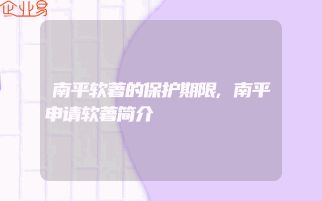南平软著的保护期限,南平申请软著简介
