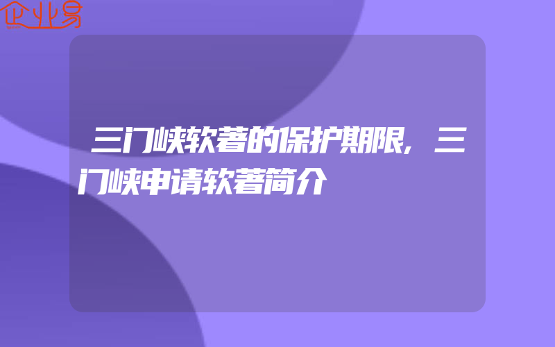 三门峡软著的保护期限,三门峡申请软著简介