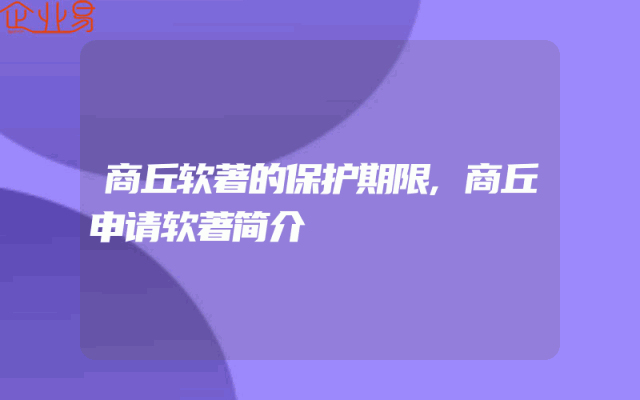商丘软著的保护期限,商丘申请软著简介