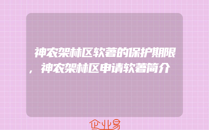 神农架林区软著的保护期限,神农架林区申请软著简介