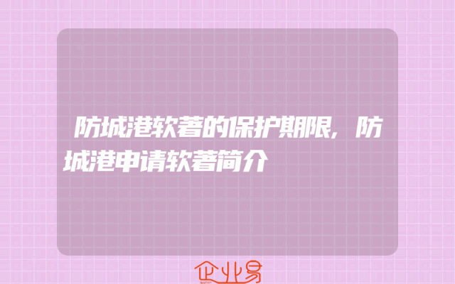 防城港软著的保护期限,防城港申请软著简介