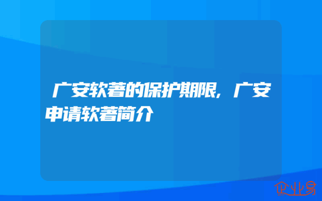 广安软著的保护期限,广安申请软著简介