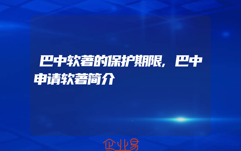 巴中软著的保护期限,巴中申请软著简介