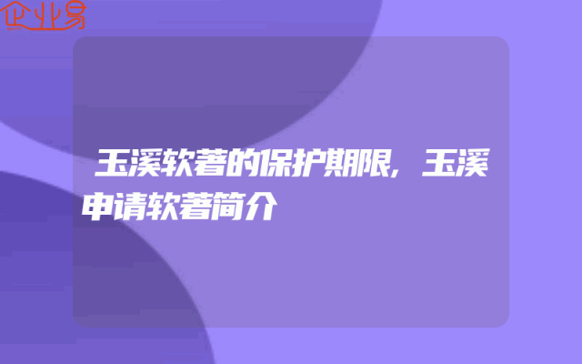 玉溪软著的保护期限,玉溪申请软著简介