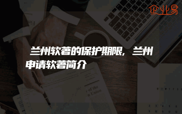 兰州软著的保护期限,兰州申请软著简介