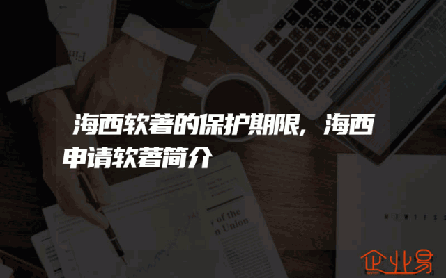 海西软著的保护期限,海西申请软著简介