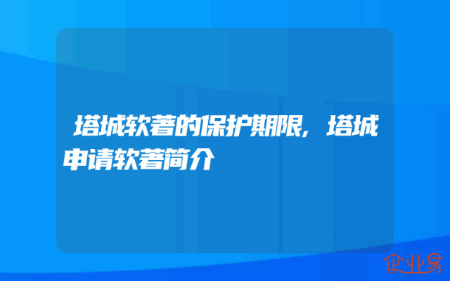 塔城软著的保护期限,塔城申请软著简介