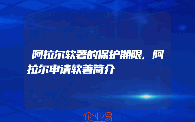 阿拉尔软著的保护期限,阿拉尔申请软著简介