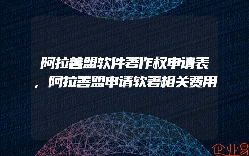 阿拉善盟软件著作权申请表,阿拉善盟申请软著相关费用