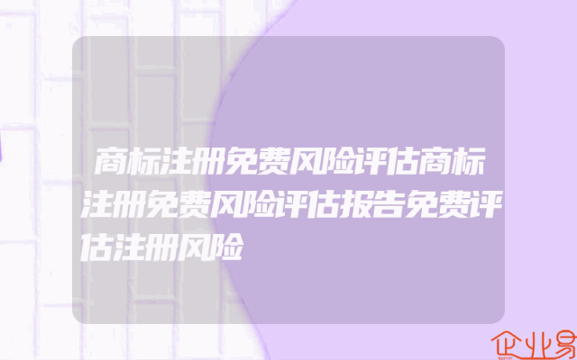 商标注册免费风险评估商标注册免费风险评估报告免费评估注册风险