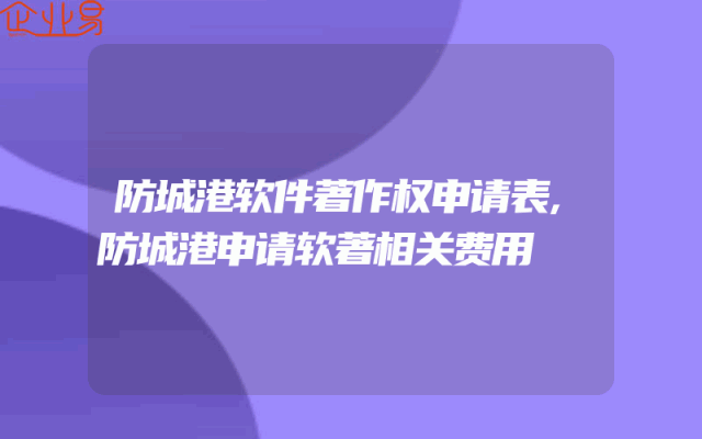 防城港软件著作权申请表,防城港申请软著相关费用