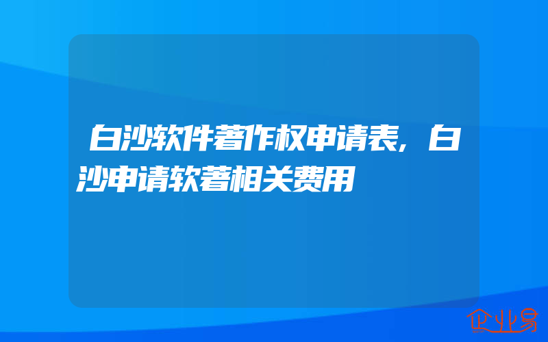 白沙软件著作权申请表,白沙申请软著相关费用