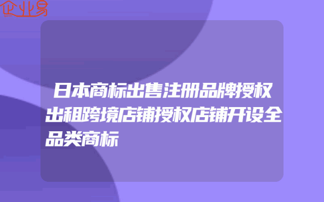 日本商标出售注册品牌授权出租跨境店铺授权店铺开设全品类商标