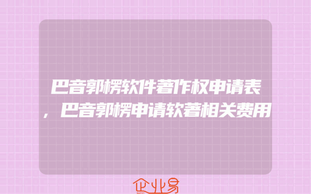 巴音郭楞软件著作权申请表,巴音郭楞申请软著相关费用