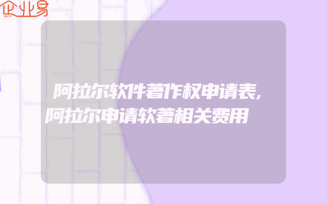 阿拉尔软件著作权申请表,阿拉尔申请软著相关费用