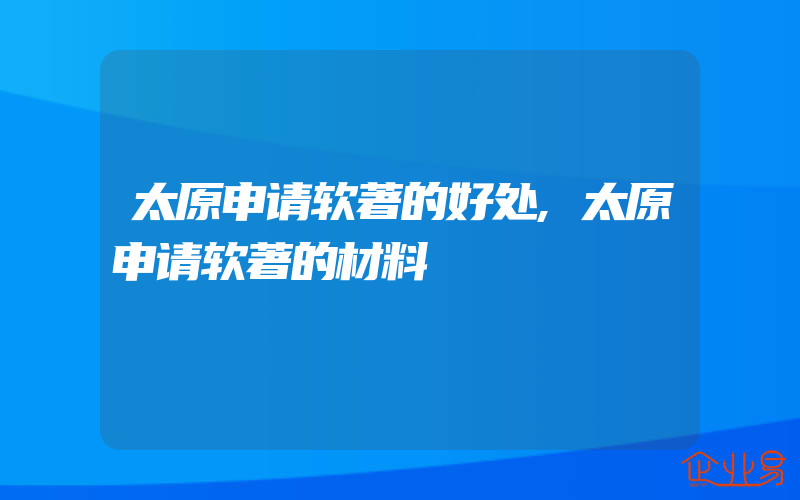 太原申请软著的好处,太原申请软著的材料