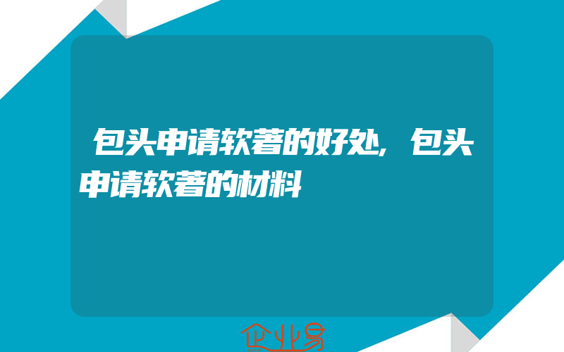 包头申请软著的好处,包头申请软著的材料