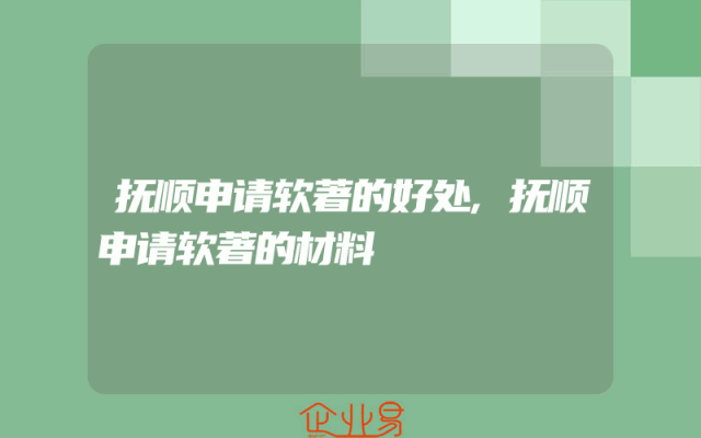 抚顺申请软著的好处,抚顺申请软著的材料