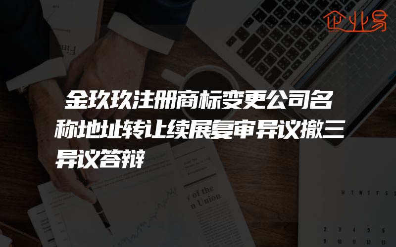 金玖玖注册商标变更公司名称地址转让续展复审异议撤三异议答辩