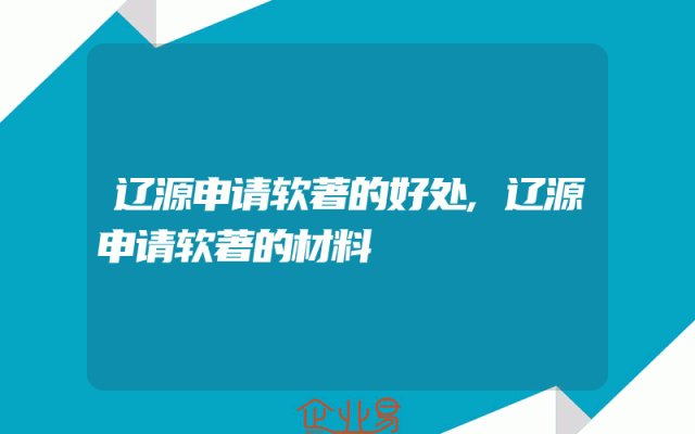 辽源申请软著的好处,辽源申请软著的材料