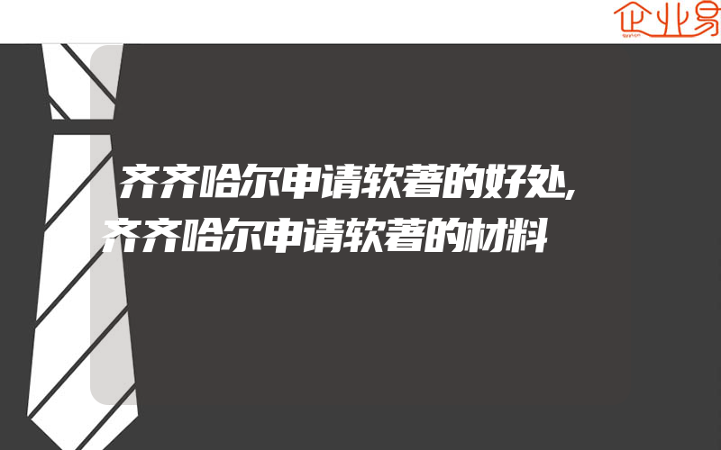 齐齐哈尔申请软著的好处,齐齐哈尔申请软著的材料