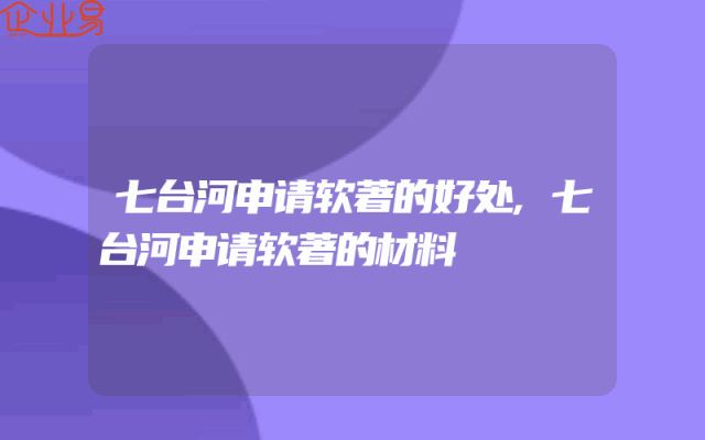 七台河申请软著的好处,七台河申请软著的材料
