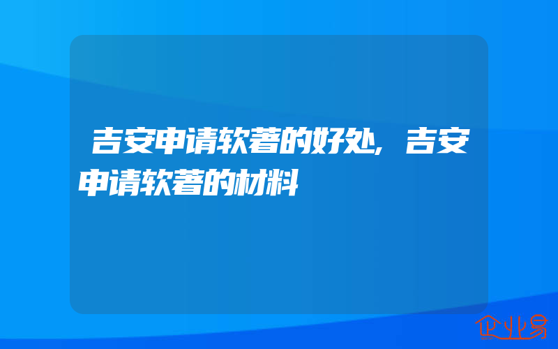 吉安申请软著的好处,吉安申请软著的材料