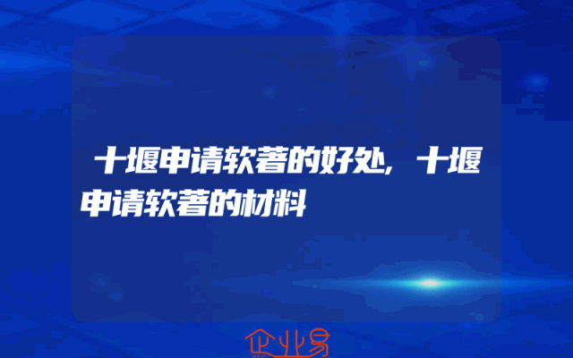 十堰申请软著的好处,十堰申请软著的材料