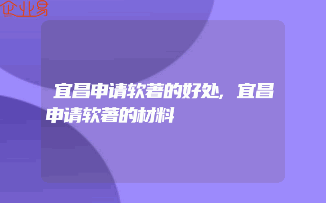 宜昌申请软著的好处,宜昌申请软著的材料