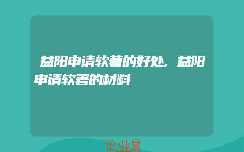 益阳申请软著的好处,益阳申请软著的材料