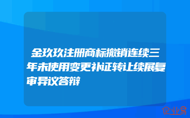 金玖玖注册商标撤销连续三年未使用变更补证转让续展复审异议答辩