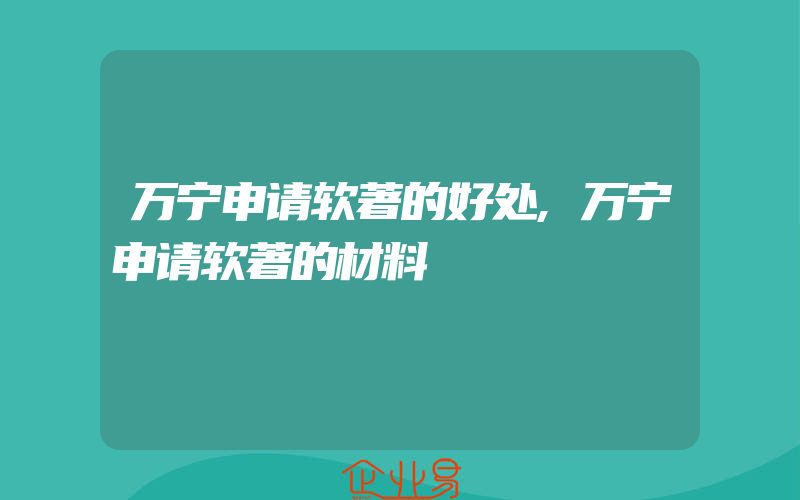 万宁申请软著的好处,万宁申请软著的材料