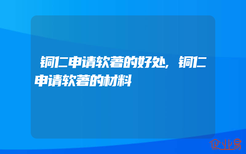 铜仁申请软著的好处,铜仁申请软著的材料