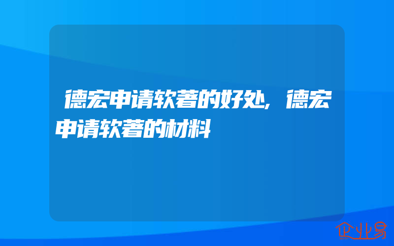 德宏申请软著的好处,德宏申请软著的材料