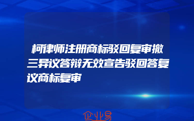 柯律师注册商标驳回复审撤三异议答辩无效宣告驳回答复议商标复审