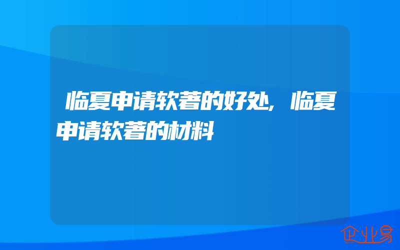 临夏申请软著的好处,临夏申请软著的材料