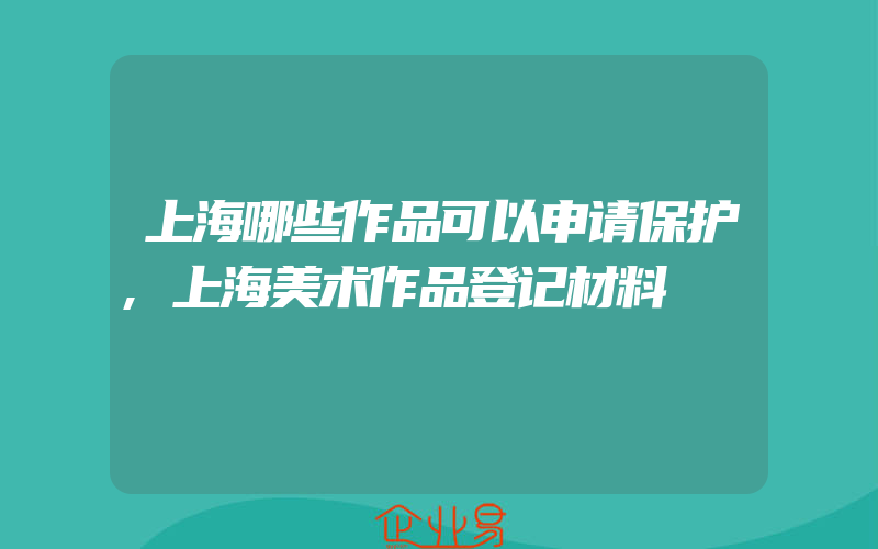 上海哪些作品可以申请保护,上海美术作品登记材料